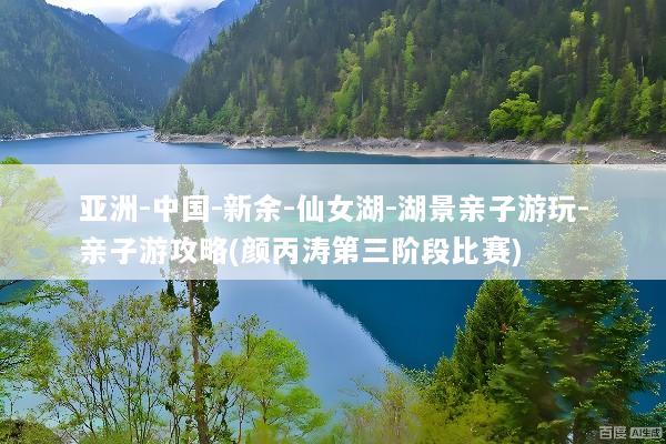 亚洲-中国-新余-仙女湖-湖景亲子游玩-亲子游攻略(颜丙涛第三阶段比赛)